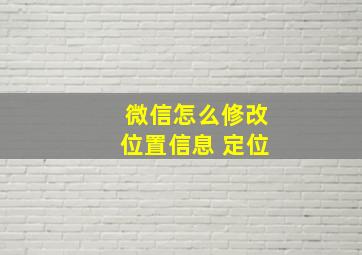 微信怎么修改位置信息 定位